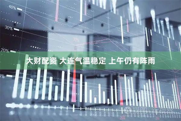 大财配资 大连气温稳定 上午仍有阵雨