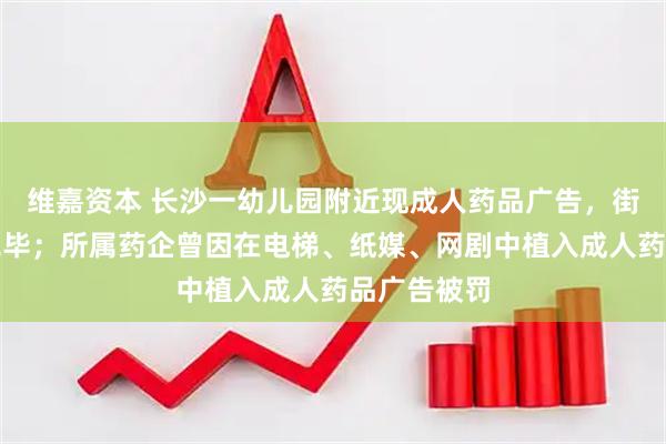 维嘉资本 长沙一幼儿园附近现成人药品广告，街道：更换完毕；所属药企曾因在电梯、纸媒、网剧中植入成人药品广告被罚