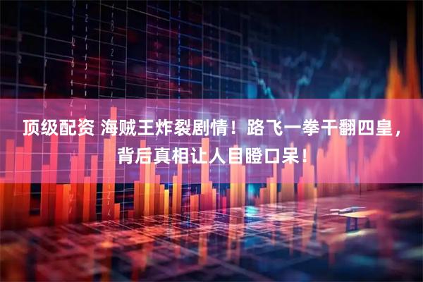 顶级配资 海贼王炸裂剧情！路飞一拳干翻四皇，背后真相让人目瞪口呆！