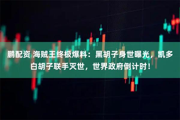 鹏配资 海贼王终极爆料：黑胡子身世曝光，凯多白胡子联手灭世，世界政府倒计时！