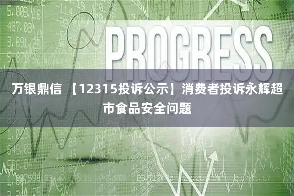 万银鼎信 【12315投诉公示】消费者投诉永辉超市食品安全问题
