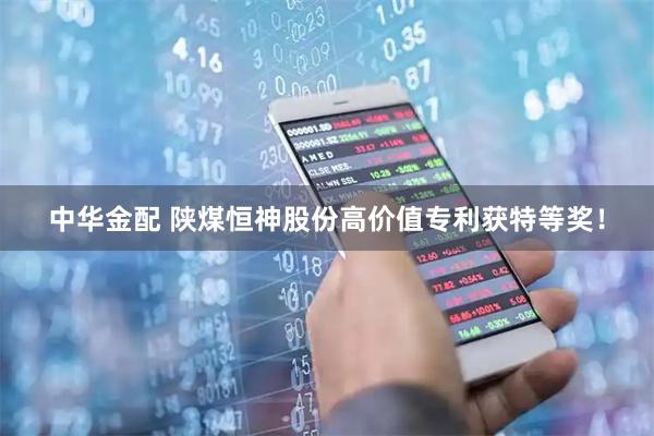 中华金配 陕煤恒神股份高价值专利获特等奖！