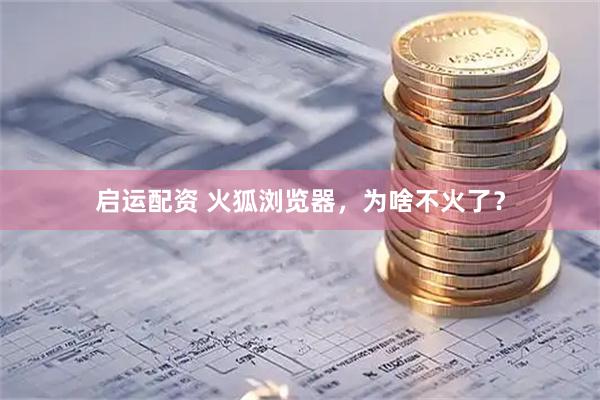 启运配资 火狐浏览器，为啥不火了？