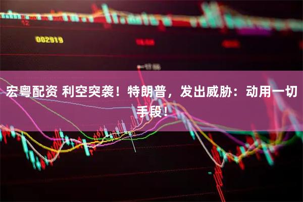 宏粤配资 利空突袭！特朗普，发出威胁：动用一切手段！