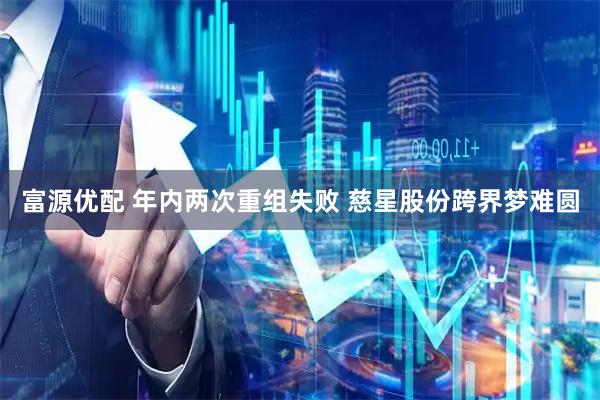 富源优配 年内两次重组失败 慈星股份跨界梦难圆