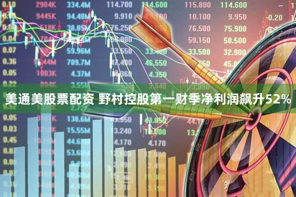 美通美股票配资 野村控股第一财季净利润飙升52%