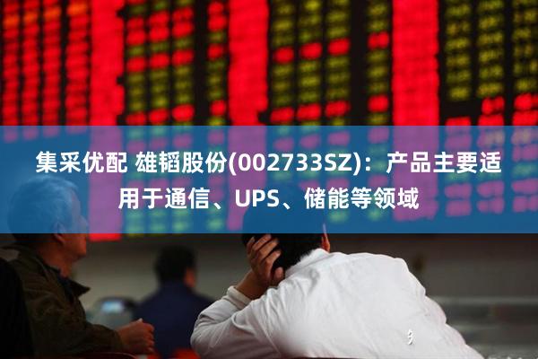集采优配 雄韬股份(002733SZ)：产品主要适用于通信、UPS、储能等领域