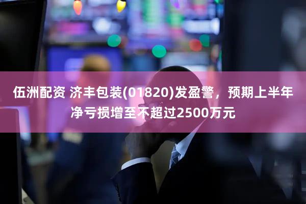 伍洲配资 济丰包装(01820)发盈警，预期上半年净亏损增至不超过2500万元