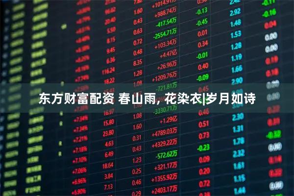 东方财富配资 春山雨, 花染衣|岁月如诗