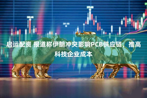 启运配资 报道称伊朗冲突影响PCB供应链，推高科技企业成本