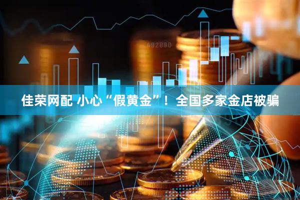 佳荣网配 小心“假黄金”！全国多家金店被骗