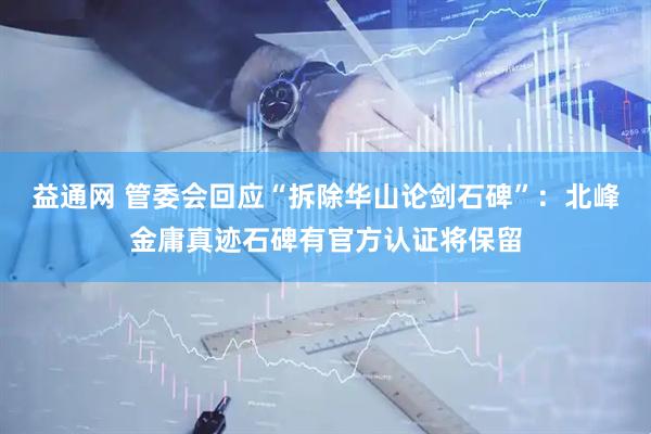 益通网 管委会回应“拆除华山论剑石碑”：北峰金庸真迹石碑有官方认证将保留