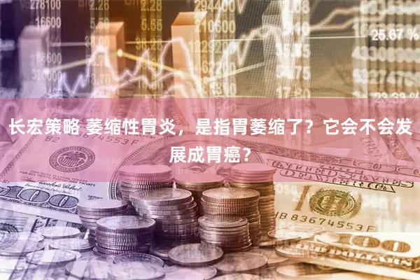 长宏策略 萎缩性胃炎，是指胃萎缩了？它会不会发展成胃癌？